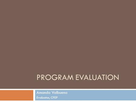 PROGRAM EVALUATION Amanda Valbuena Evaluator, CFEP.