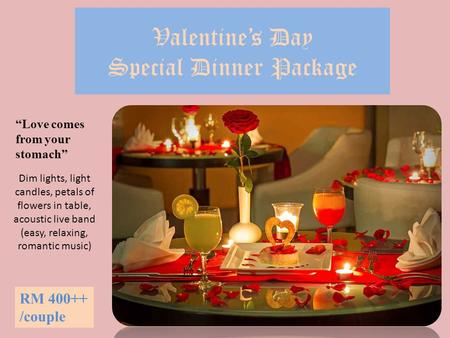 Valentine’s Day Special Dinner Package RM 400++ /couple “Love comes from your stomach” Dim lights, light candles, petals of flowers in table, acoustic.