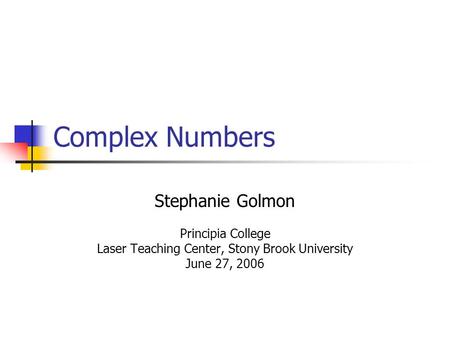 Complex Numbers Stephanie Golmon Principia College Laser Teaching Center, Stony Brook University June 27, 2006.