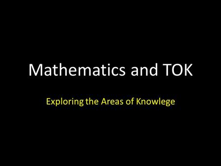 Mathematics and TOK Exploring the Areas of Knowlege.