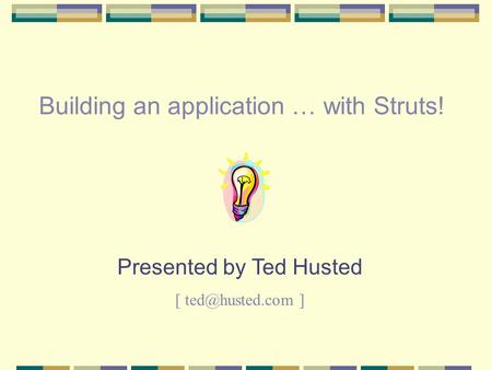 Building an application … with Struts! Presented by Ted Husted [ ]