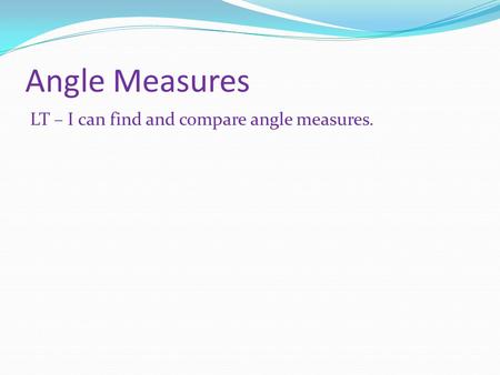 Angle Measures LT – I can find and compare angle measures.