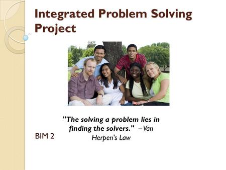 Integrated Problem Solving Project BIM 2 The solving a problem lies in finding the solvers. – Van Herpen's Law.