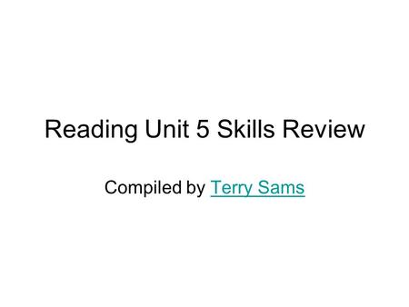 Reading Unit 5 Skills Review Compiled by Terry SamsTerry Sams.