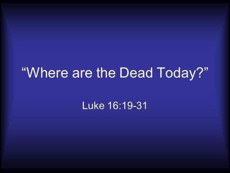 “Where are the Dead Today?” Luke 16:19-31. They are in Hades Luke 16:23; 23:43; Acts 2:27 John 20:17 Acts 1:2 1 Corinthians 15:1-11.