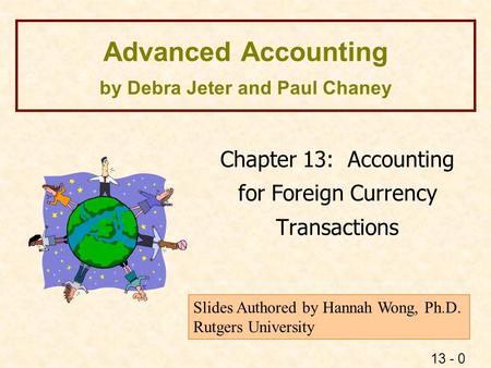 13 - 0 Advanced Accounting by Debra Jeter and Paul Chaney Chapter 13: Accounting for Foreign Currency Transactions Slides Authored by Hannah Wong, Ph.D.
