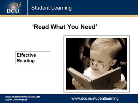 Www.dcu.ie/studentlearning Effective Reading ‘Read What You Need’ Student Learning.