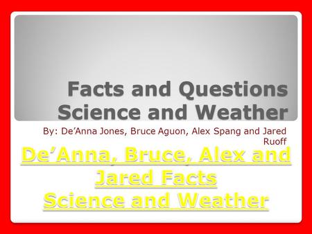 Facts and Questions Science and Weather By: De’Anna Jones, Bruce Aguon, Alex Spang and Jared Ruoff.