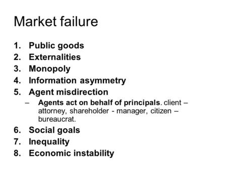 Market failure 1.Public goods 2.Externalities 3.Monopoly 4.Information asymmetry 5.Agent misdirection –Agents act on behalf of principals. client – attorney,