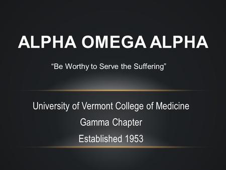 University of Vermont College of Medicine Gamma Chapter Established 1953 ALPHA OMEGA ALPHA “Be Worthy to Serve the Suffering”