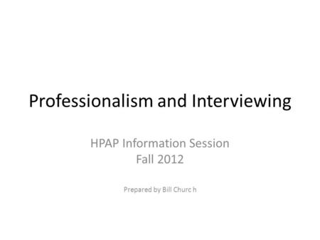 Professionalism and Interviewing HPAP Information Session Fall 2012 Prepared by Bill Churc h.