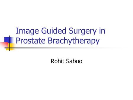 Image Guided Surgery in Prostate Brachytherapy Rohit Saboo.