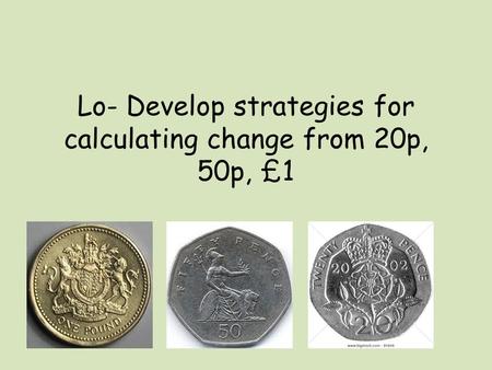 Lo- Develop strategies for calculating change from 20p, 50p, £1.