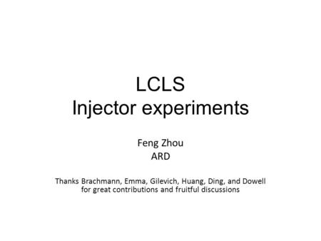 LCLS Injector experiments Feng Zhou ARD Thanks Brachmann, Emma, Gilevich, Huang, Ding, and Dowell for great contributions and fruitful discussions.