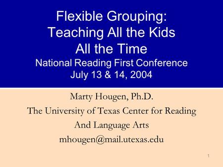 1 Flexible Grouping: Teaching All the Kids All the Time National Reading First Conference July 13 & 14, 2004 Marty Hougen, Ph.D. The University of Texas.