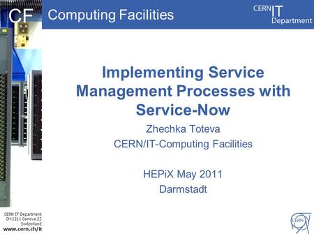 Computing Facilities CERN IT Department CH-1211 Geneva 23 Switzerland www.cern.ch/i t CF Implementing Service Management Processes with Service-Now Zhechka.