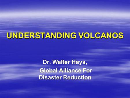 UNDERSTANDING VOLCANOS Dr. Walter Hays, Global Alliance For Disaster Reduction.