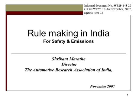 1 Rule making in India For Safety & Emissions Shrikant Marathe Director The Automotive Research Association of India, November 2007 Informal document No.