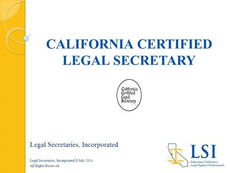 CALIFORNIA CERTIFIED LEGAL SECRETARY Legal Secretaries, Incorporated Legal Secretaries, Incorporated © July 2014 All Rights Reserved.