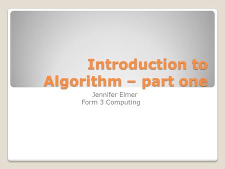 Introduction to Algorithm – part one Jennifer Elmer Form 3 Computing.
