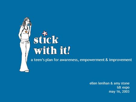 May 16, 2002 Learning, Design & Technology Master’s Project Expo Amy Stone Ellen Lenihan Stick With It! a teen’s plan for awareness, empowerment & improvement.