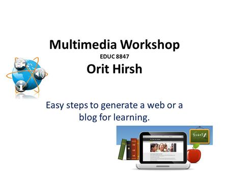 Multimedia Workshop EDUC 8847 Orit Hirsh Easy steps to generate a web or a blog for learning.
