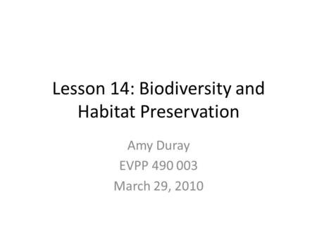 Lesson 14: Biodiversity and Habitat Preservation Amy Duray EVPP 490 003 March 29, 2010.