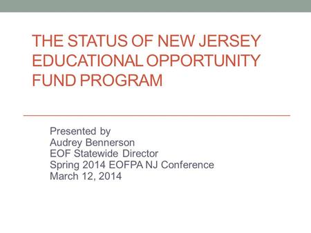 THE STATUS OF NEW JERSEY EDUCATIONAL OPPORTUNITY FUND PROGRAM Presented by Audrey Bennerson EOF Statewide Director Spring 2014 EOFPA NJ Conference March.