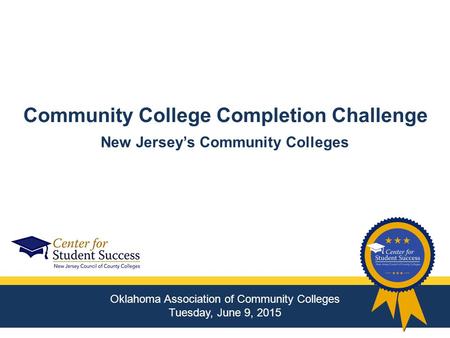 Community College Completion Challenge Oklahoma Association of Community Colleges Tuesday, June 9, 2015 New Jersey’s Community Colleges.