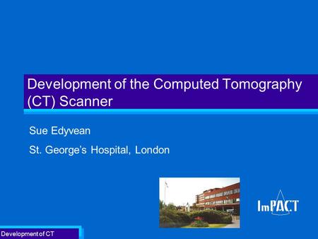 Development of CT Development of the Computed Tomography (CT) Scanner Sue Edyvean St. George’s Hospital, London.