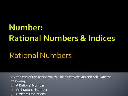 By the end of this lesson you will be able to explain and calculate the following: 1. A Rational Number 2. An Irrational Number 3. Order of Operations.