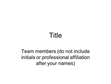Title Team members (do not include initials or professional affiliation after your names)