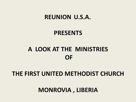 PRESENTS A LOOK AT THE MINISTRIES OF THE FIRST UNITED METHODIST CHURCH MONROVIA, LIBERIA REUNION U.S.A.