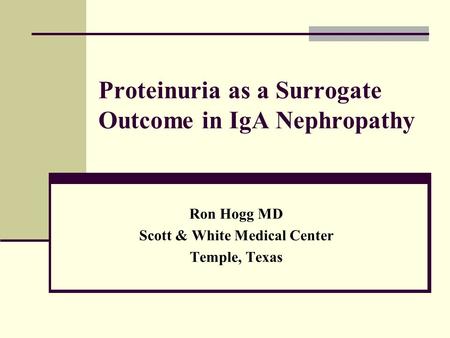 Proteinuria as a Surrogate Outcome in IgA Nephropathy Ron Hogg MD Scott & White Medical Center Temple, Texas.