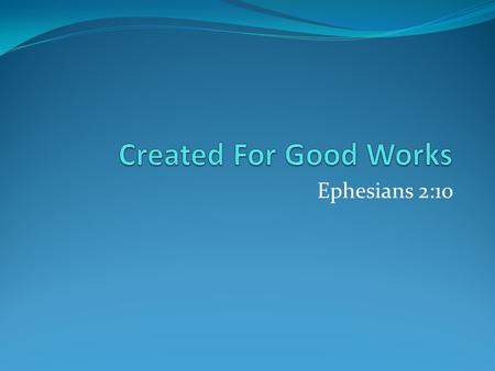 Ephesians 2:10. Created For Good Works Not the source of our salvation. Ephesians 2:8-9 Are the result of our salvation. Ephesians 2:10 Many do “good.