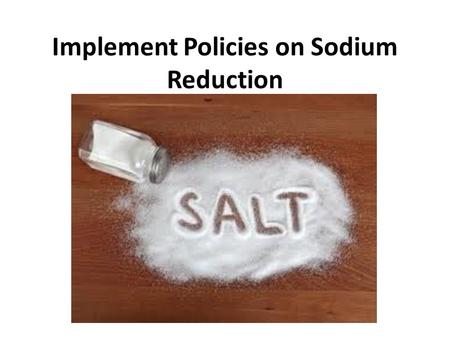 Implement Policies on Sodium Reduction. What is Sodium? NaCl (table salt) Maintain balance of fluids Helps to transmit nerve impulses Aids in contraction.