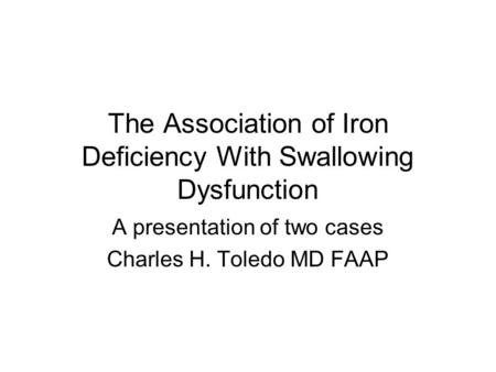 The Association of Iron Deficiency With Swallowing Dysfunction A presentation of two cases Charles H. Toledo MD FAAP.