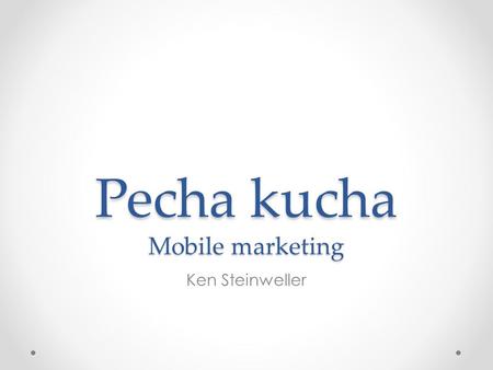 Pecha kucha Mobile marketing Ken Steinweller. Mobile Marketing What is it? Trends? Different techniques.