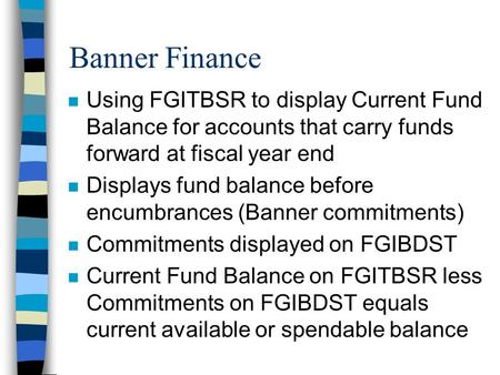 Banner Finance n Using FGITBSR to display Current Fund Balance for accounts that carry funds forward at fiscal year end n Displays fund balance before.