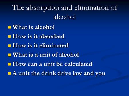 The absorption and elimination of alcohol What is alcohol What is alcohol How is it absorbed How is it absorbed How is it eliminated How is it eliminated.
