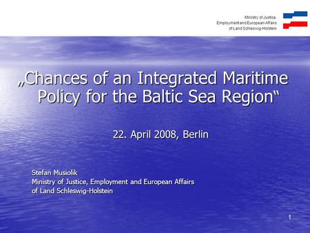 Ministry of Justice, Employment and European Affairs of Land Schleswig-Holstein 1 „Chances of an Integrated Maritime Policy for the Baltic Sea Region “