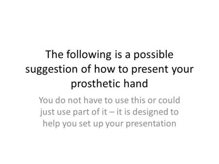 The following is a possible suggestion of how to present your prosthetic hand You do not have to use this or could just use part of it – it is designed.