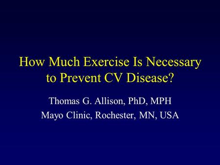 How Much Exercise Is Necessary to Prevent CV Disease? Thomas G. Allison, PhD, MPH Mayo Clinic, Rochester, MN, USA.