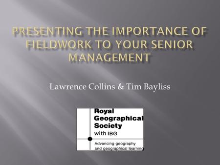 Lawrence Collins & Tim Bayliss. In the context of geographical fieldwork  Improved decision making  Clear rationale of the need for fieldwork  Confident.