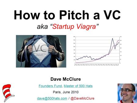 How to Pitch a VC aka “Startup Viagra” Dave McClure Founders FundFounders Fund, Master of 500 HatsMaster of 500 Hats Paris, June 2010