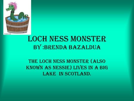 Loch ness monster by :Brenda bazaldua The loch ness monster (also known as nessie) lives in a big lake in Scotland.