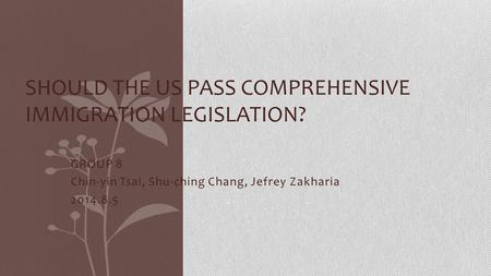 GROUP 8 Chin-yin Tsai, Shu-ching Chang, Jefrey Zakharia 2014.8.5 SHOULD THE US PASS COMPREHENSIVE IMMIGRATION LEGISLATION?
