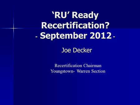 ‘RU’ Ready Recertification? - September 2012 - Joe Decker Joe Decker Recertification Chairman Youngstown- Warren Section.