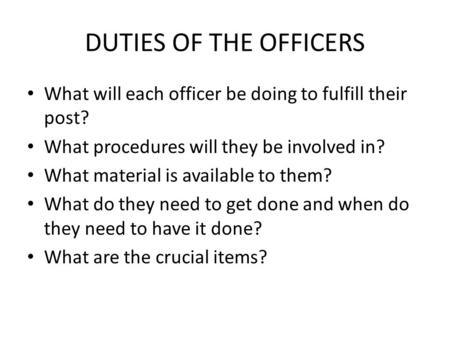 DUTIES OF THE OFFICERS What will each officer be doing to fulfill their post? What procedures will they be involved in? What material is available to them?