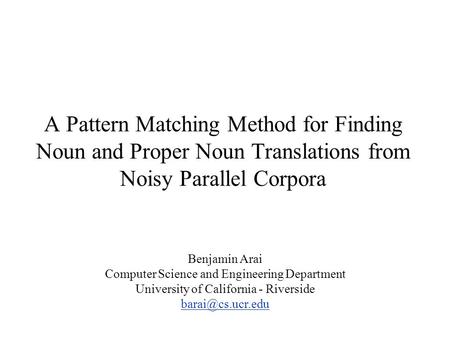 A Pattern Matching Method for Finding Noun and Proper Noun Translations from Noisy Parallel Corpora Benjamin Arai Computer Science and Engineering Department.